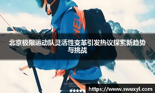 北京极限运动队灵活性变革引发热议探索新趋势与挑战