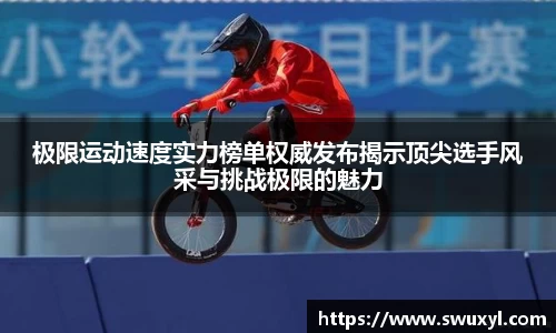 极限运动速度实力榜单权威发布揭示顶尖选手风采与挑战极限的魅力