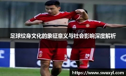 足球纹身文化的象征意义与社会影响深度解析
