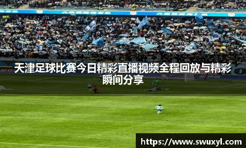 天津足球比赛今日精彩直播视频全程回放与精彩瞬间分享