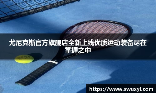 尤尼克斯官方旗舰店全新上线优质运动装备尽在掌握之中